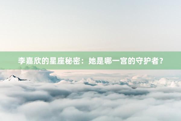 李嘉欣的星座秘密：她是哪一宫的守护者？