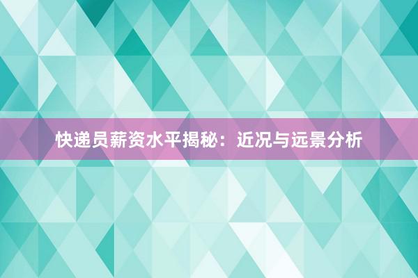 快递员薪资水平揭秘：近况与远景分析